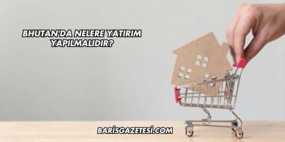 Bhutan'da Nelere Yatırım Yapılmalıdır?