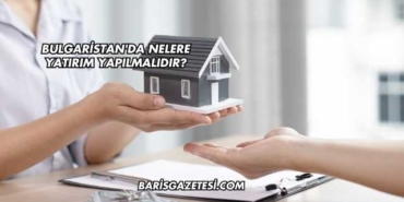 Bulgaristan'da Nelere Yatırım Yapılmalıdır?