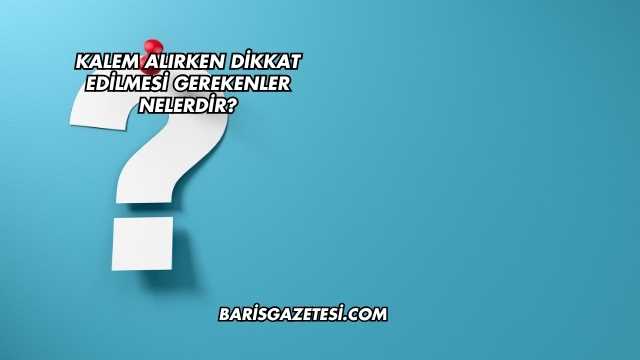 Kalem Alırken Dikkat Edilmesi Gerekenler Nelerdir?