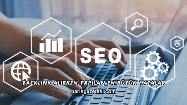 Backlink Alırken Yapılan En Büyük Hatalar